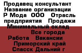 Продавец-консультант › Название организации ­ Р-Мода, ООО › Отрасль предприятия ­ Продажи › Минимальный оклад ­ 22 000 - Все города Работа » Вакансии   . Приморский край,Спасск-Дальний г.